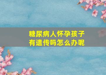 糖尿病人怀孕孩子有遗传吗怎么办呢