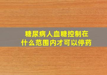 糖尿病人血糖控制在什么范围内才可以停药