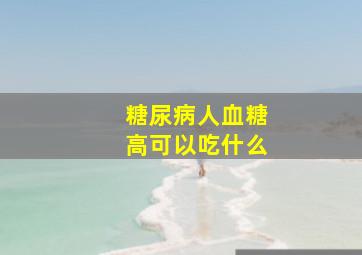 糖尿病人血糖高可以吃什么