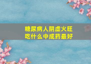 糖尿病人阴虚火旺吃什么中成药最好