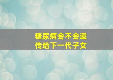 糖尿病会不会遗传给下一代子女