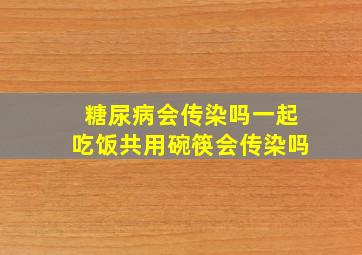 糖尿病会传染吗一起吃饭共用碗筷会传染吗