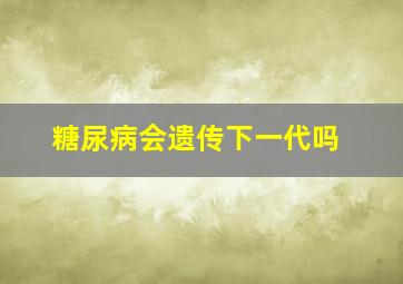 糖尿病会遗传下一代吗