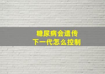 糖尿病会遗传下一代怎么控制