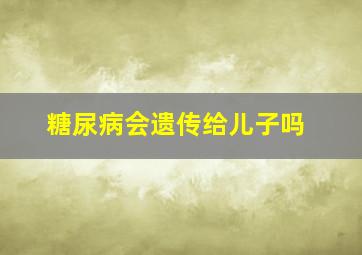 糖尿病会遗传给儿子吗