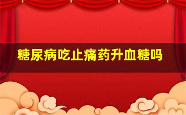 糖尿病吃止痛药升血糖吗