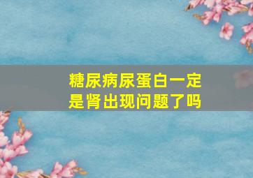 糖尿病尿蛋白一定是肾出现问题了吗