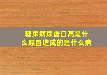 糖尿病尿蛋白高是什么原因造成的是什么病