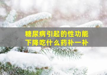 糖尿病引起的性功能下降吃什么药补一补