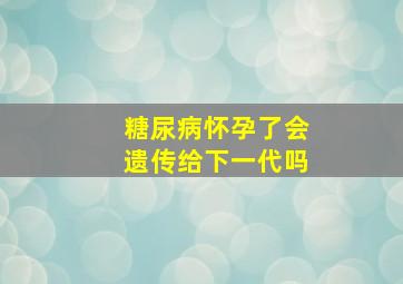 糖尿病怀孕了会遗传给下一代吗