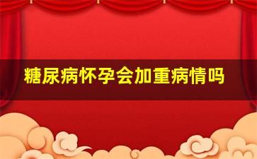 糖尿病怀孕会加重病情吗