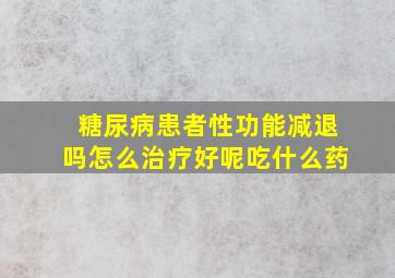 糖尿病患者性功能减退吗怎么治疗好呢吃什么药