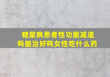 糖尿病患者性功能减退吗能治好吗女性吃什么药