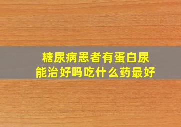 糖尿病患者有蛋白尿能治好吗吃什么药最好