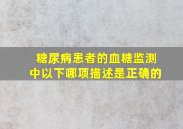 糖尿病患者的血糖监测中以下哪项描述是正确的