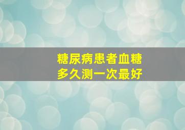 糖尿病患者血糖多久测一次最好