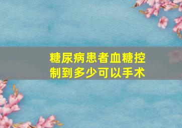 糖尿病患者血糖控制到多少可以手术