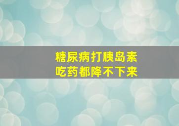 糖尿病打胰岛素吃药都降不下来