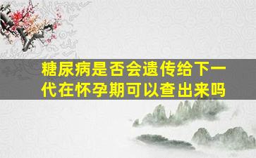 糖尿病是否会遗传给下一代在怀孕期可以查出来吗