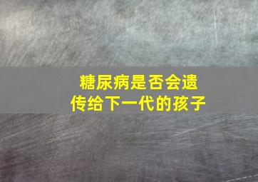 糖尿病是否会遗传给下一代的孩子