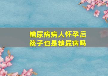 糖尿病病人怀孕后孩子也是糖尿病吗