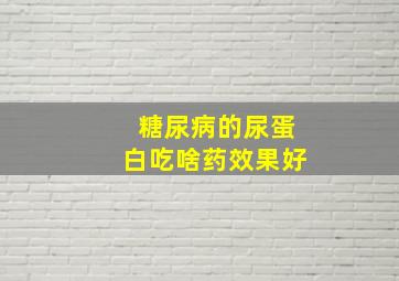 糖尿病的尿蛋白吃啥药效果好