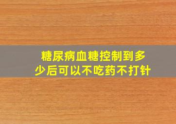 糖尿病血糖控制到多少后可以不吃药不打针