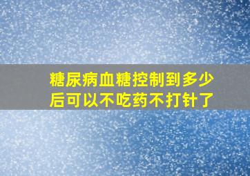 糖尿病血糖控制到多少后可以不吃药不打针了