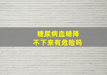 糖尿病血糖降不下来有危险吗