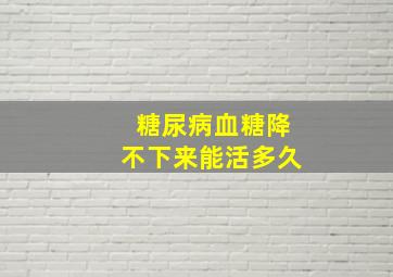 糖尿病血糖降不下来能活多久