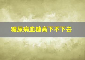 糖尿病血糖高下不下去