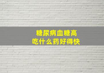 糖尿病血糖高吃什么药好得快