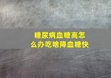 糖尿病血糖高怎么办吃啥降血糖快