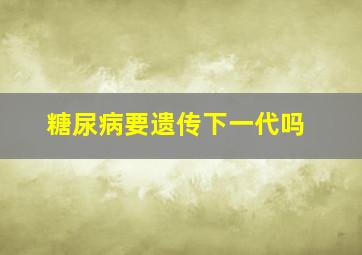 糖尿病要遗传下一代吗