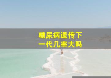 糖尿病遗传下一代几率大吗