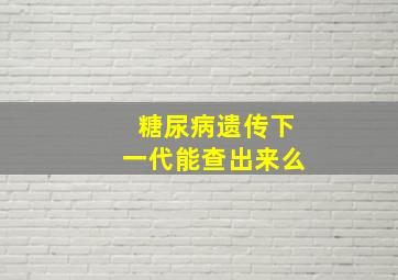 糖尿病遗传下一代能查出来么