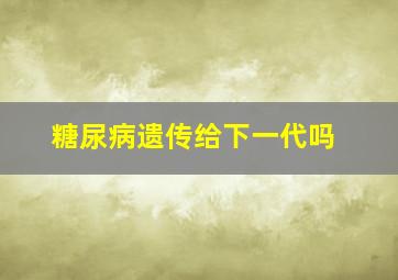 糖尿病遗传给下一代吗