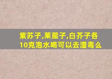 紫苏子,莱菔子,白芥子各10克泡水喝可以去湿毒么