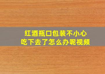 红酒瓶口包装不小心吃下去了怎么办呢视频