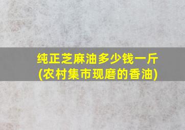 纯正芝麻油多少钱一斤(农村集市现磨的香油)