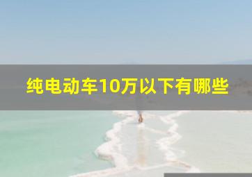 纯电动车10万以下有哪些