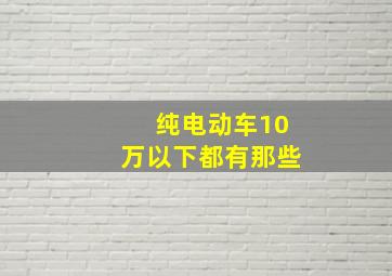 纯电动车10万以下都有那些