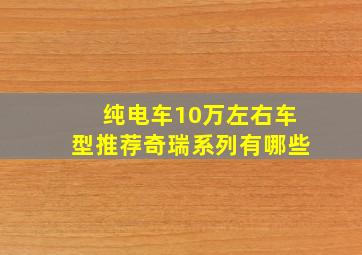 纯电车10万左右车型推荐奇瑞系列有哪些