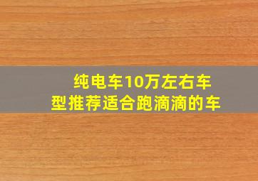 纯电车10万左右车型推荐适合跑滴滴的车