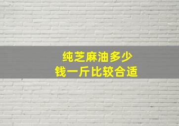 纯芝麻油多少钱一斤比较合适