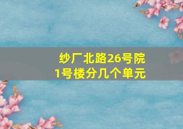 纱厂北路26号院1号楼分几个单元