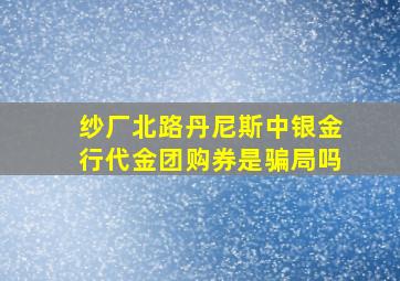 纱厂北路丹尼斯中银金行代金团购券是骗局吗