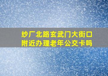 纱厂北路玄武门大街口附近办理老年公交卡吗