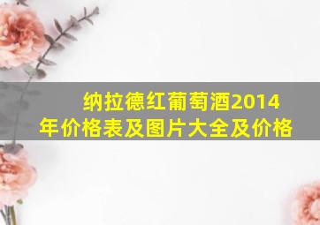 纳拉德红葡萄酒2014年价格表及图片大全及价格