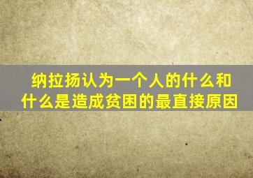 纳拉扬认为一个人的什么和什么是造成贫困的最直接原因